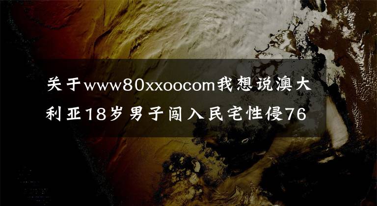 關(guān)于www80xxoocom我想說澳大利亞18歲男子闖入民宅性侵76歲老婦 被判8年監(jiān)禁