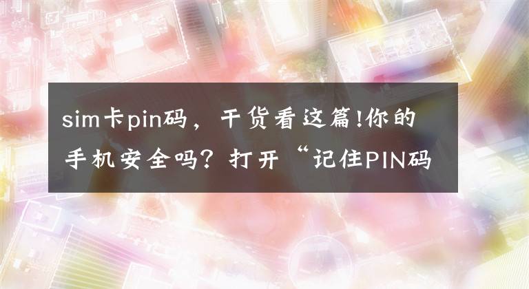 sim卡pin碼，干貨看這篇!你的手機安全嗎？打開“記住PIN碼”功能，三重保障你的財產