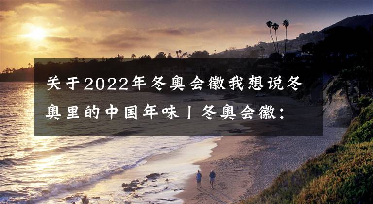 關于2022年冬奧會徽我想說冬奧里的中國年味丨冬奧會徽：動靜兩相宜