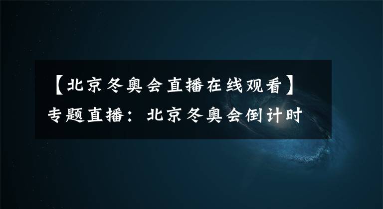 【北京冬奧會(huì)直播在線觀看】專題直播：北京冬奧會(huì)倒計(jì)時(shí)一周年：感受“冰絲帶”的流光溢彩