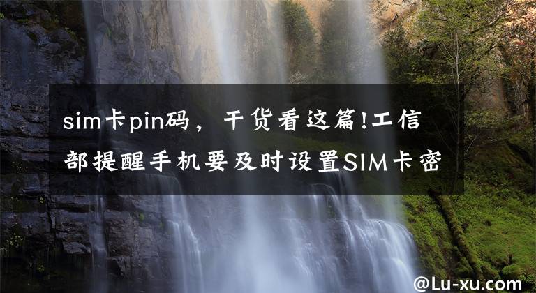 sim卡pin碼，干貨看這篇!工信部提醒手機要及時設置SIM卡密碼，如何設置？有何用處？攻略來了