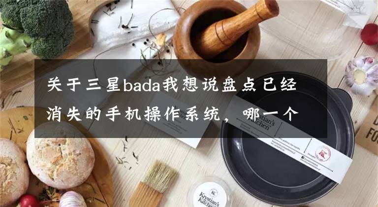 關(guān)于三星bada我想說(shuō)盤(pán)點(diǎn)已經(jīng)消失的手機(jī)操作系統(tǒng)，哪一個(gè)讓你記憶最深刻？