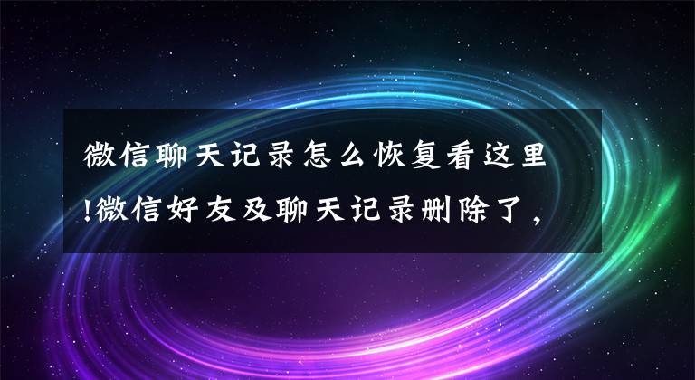 微信聊天記錄怎么恢復(fù)看這里!微信好友及聊天記錄刪除了，微信自帶恢復(fù)功能操作詳解