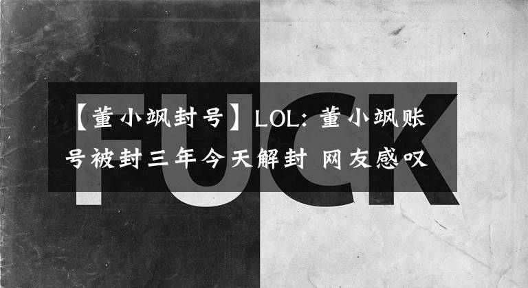 【董小颯封號】LOL: 董小颯賬號被封三年今天解封 網(wǎng)友感嘆可惜已經(jīng)轉(zhuǎn)行玩吃雞