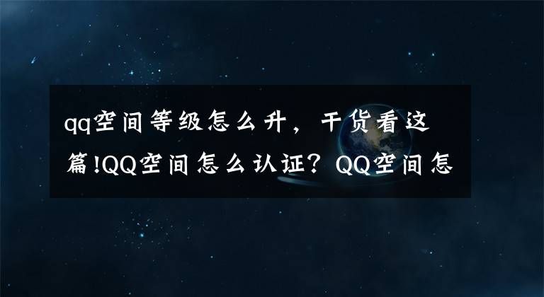 qq空間等級(jí)怎么升，干貨看這篇!QQ空間怎么認(rèn)證？QQ空間怎么升級(jí)為公眾空間的教程