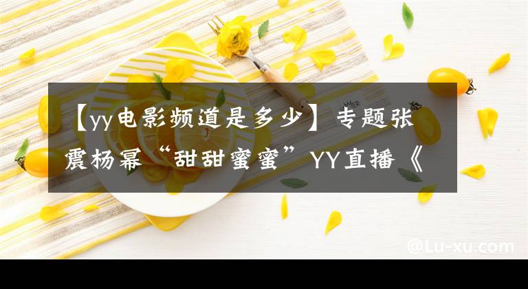 【yy電影頻道是多少】專題張震楊冪“甜甜蜜蜜”YY直播《繡春刀·修羅戰(zhàn)場》發(fā)布會