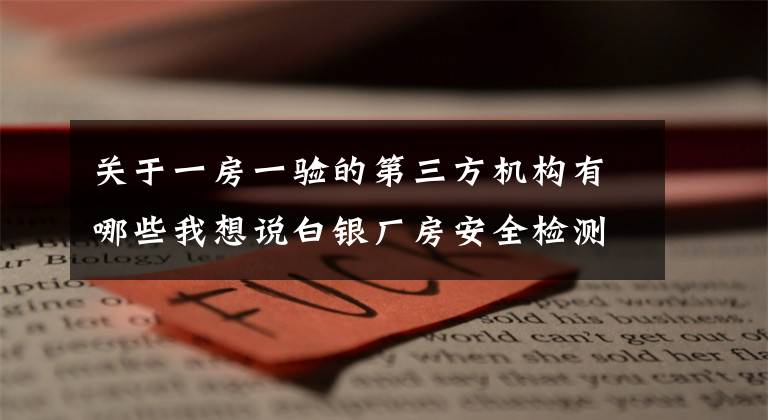 關(guān)于一房一驗(yàn)的第三方機(jī)構(gòu)有哪些我想說白銀廠房安全檢測鑒定辦理流程