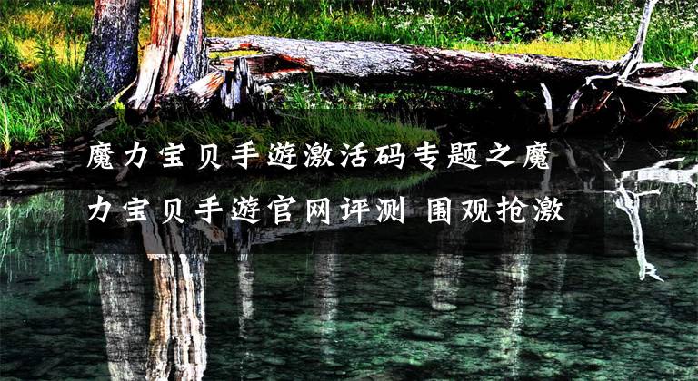 魔力寶貝手游激活碼專題之魔力寶貝手游官網(wǎng)評(píng)測(cè) 圍觀搶激活碼