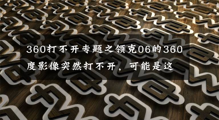 360打不開專題之領(lǐng)克06的360度影像突然打不開，可能是這些原因?qū)е碌?，建議了解