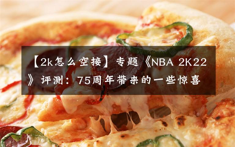 【2k怎么空接】專題《NBA 2K22》評(píng)測(cè)：75周年帶來的一些驚喜