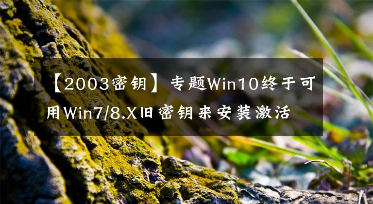 【2003密鑰】專題Win10終于可用Win7/8.X舊密鑰來安裝激活