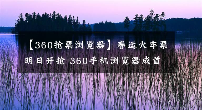 【360搶票瀏覽器】春運(yùn)火車票明日開(kāi)搶 360手機(jī)瀏覽器成首選“搶票神器”