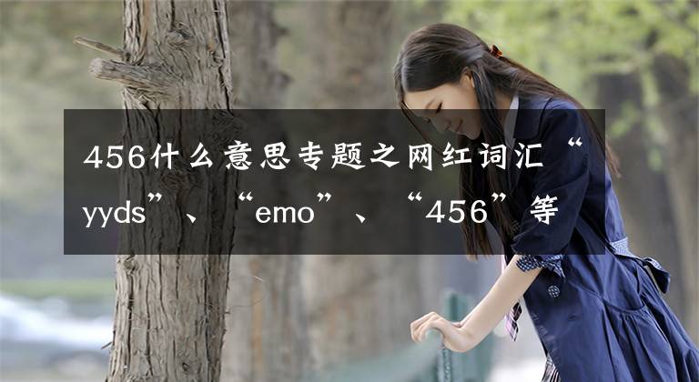 456什么意思專題之網紅詞匯“yyds”、“emo”、“456”等釋義，不會趕緊學起來