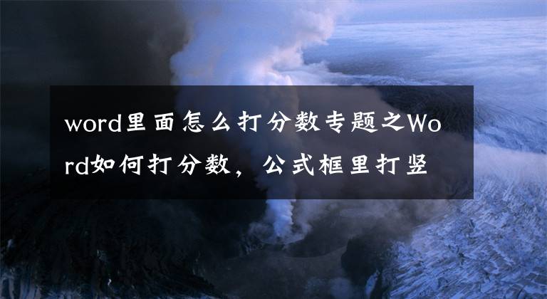 word里面怎么打分?jǐn)?shù)專題之Word如何打分?jǐn)?shù)，公式框里打豎式與斜式分?jǐn)?shù)，用快捷鍵輸入分?jǐn)?shù)