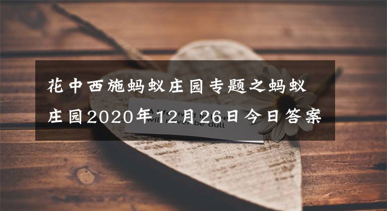 花中西施螞蟻莊園專題之螞蟻莊園2020年12月26日今日答案大全 螞蟻莊園12.26今天答案最新