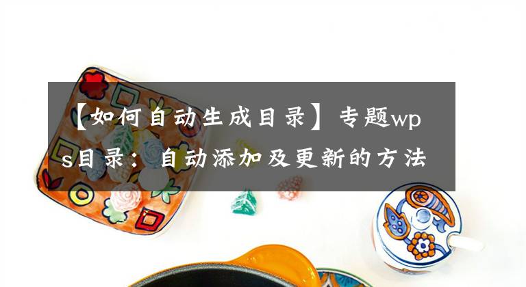 【如何自動生成目錄】專題wps目錄：自動添加及更新的方法，原來這么簡單