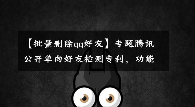 【批量刪除qq好友】專題騰訊公開單向好友檢測(cè)專利，功能快推出了，不知道要不要收費(fèi)？