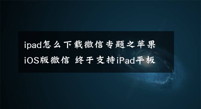 ipad怎么下載微信專題之蘋果iOS版微信 終于支持iPad平板使用