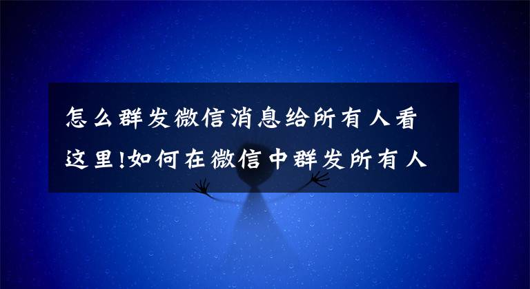 怎么群發(fā)微信消息給所有人看這里!如何在微信中群發(fā)所有人