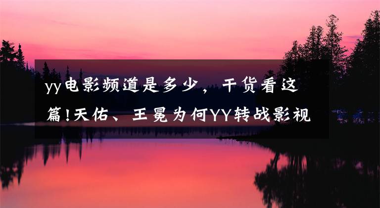 yy電影頻道是多少，干貨看這篇!天佑、王冕為何YY轉戰(zhàn)影視？為了這條荊棘之路付出太多