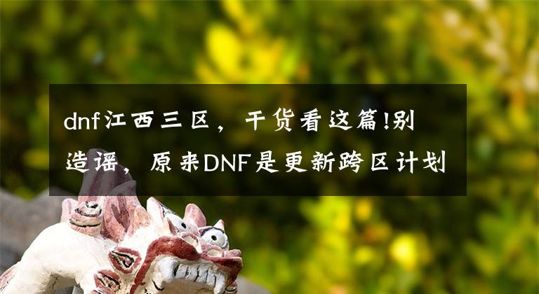 dnf江西三區(qū)，干貨看這篇!別造謠，原來(lái)DNF是更新跨區(qū)計(jì)劃，不是要關(guān)閉或下架拍賣行