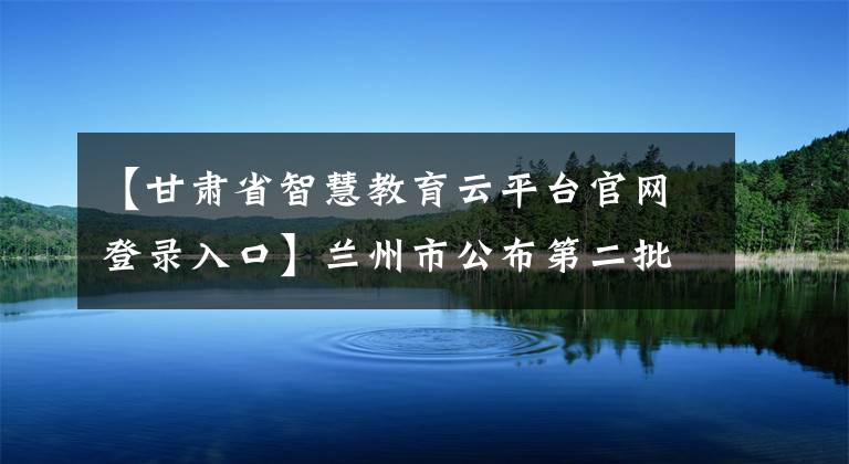 【甘肅省智慧教育云平臺(tái)官網(wǎng)登錄入口】蘭州市公布第二批職業(yè)技能培訓(xùn)線上平臺(tái)