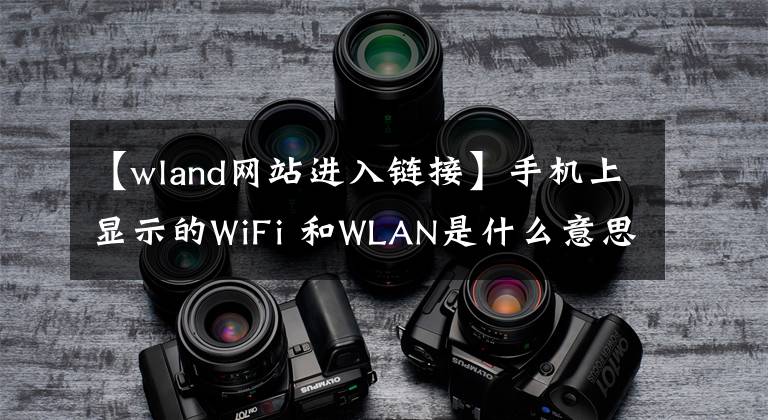 【wland網(wǎng)站進(jìn)入鏈接】手機(jī)上顯示的WiFi 和WLAN是什么意思？它們有什么區(qū)別？