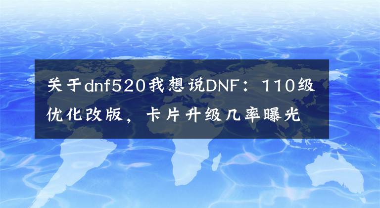 關于dnf520我想說DNF：110級優(yōu)化改版，卡片升級幾率曝光！3張必成是最虧的方式