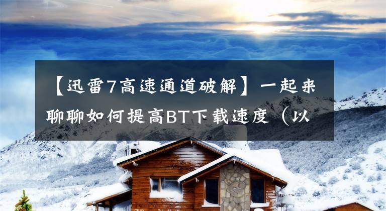 【迅雷7高速通道破解】一起來聊聊如何提高BT下載速度（以迅雷極速版為例）