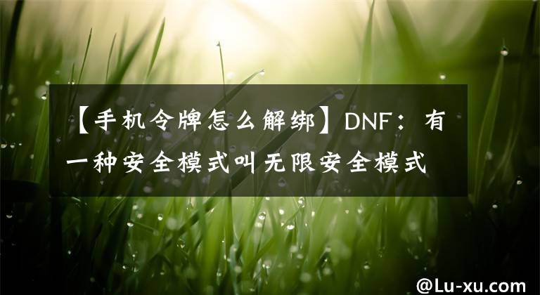 【手機(jī)令牌怎么解綁】DNF：有一種安全模式叫無限安全模式，這樣解就對(duì)了