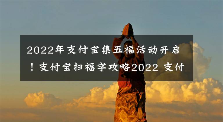 2022年支付寶集五?；顒?dòng)開啟！支付寶掃福字攻略2022 支付寶福字圖片大全