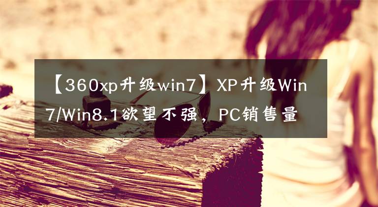 【360xp升級win7】XP升級Win7/Win8.1欲望不強，PC銷售量滑落