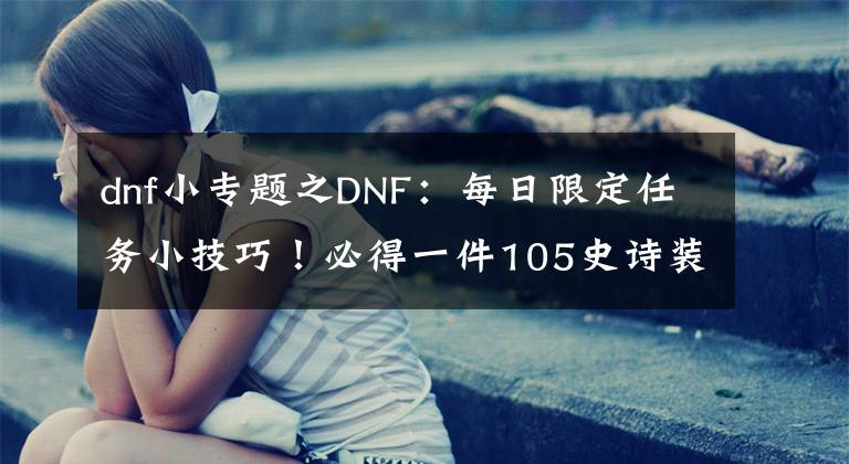 dnf小專題之DNF：每日限定任務小技巧！必得一件105史詩裝備，小號角色首選