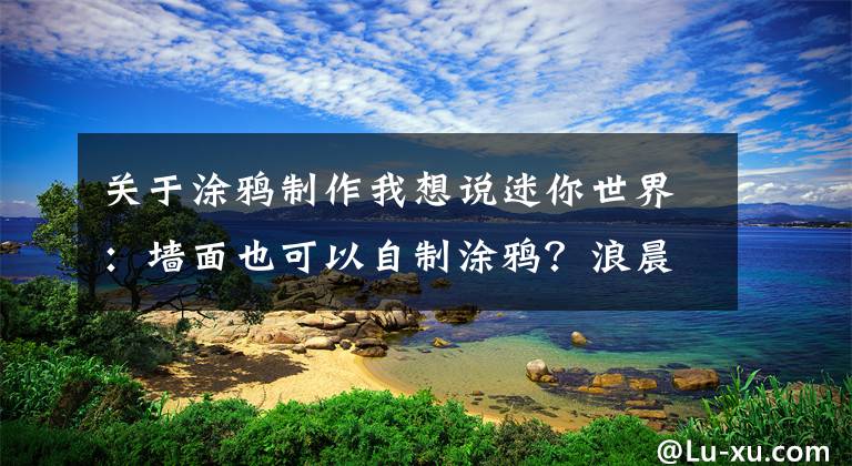 關(guān)于涂鴉制作我想說(shuō)迷你世界：墻面也可以自制涂鴉？浪晨教學(xué)新玩法，噴漆太呆萌