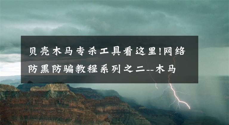 貝殼木馬專殺工具看這里!網(wǎng)絡(luò)防黑防騙教程系列之二--木馬病毒（連載中）