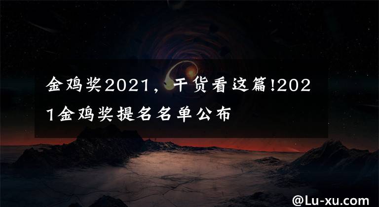 金雞獎(jiǎng)2021，干貨看這篇!2021金雞獎(jiǎng)提名名單公布