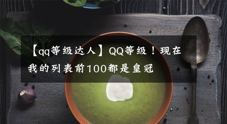 【qq等級達人】QQ等級！現(xiàn)在我的列表前100都是皇冠