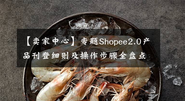 【賣(mài)家中心】專題Shopee2.0產(chǎn)品刊登細(xì)則及操作步驟全盤(pán)點(diǎn)