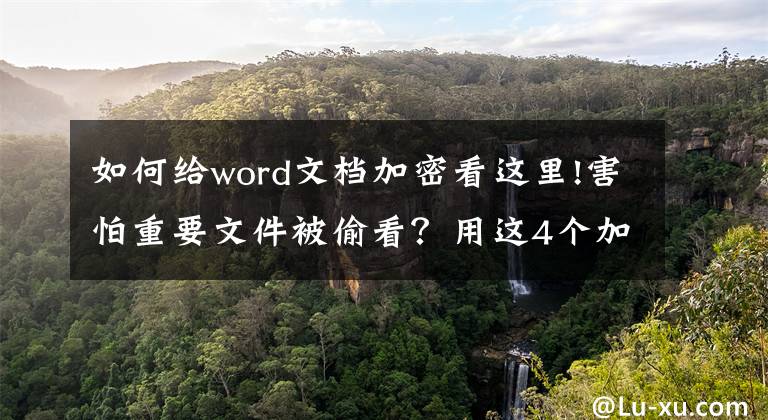 如何給word文檔加密看這里!害怕重要文件被偷看？用這4個加密絕招，除了你自己誰也別想看