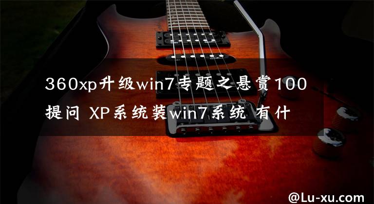 360xp升級win7專題之懸賞100提問 XP系統(tǒng)裝win7系統(tǒng) 有什麼準備提早需要做！答得好再加100