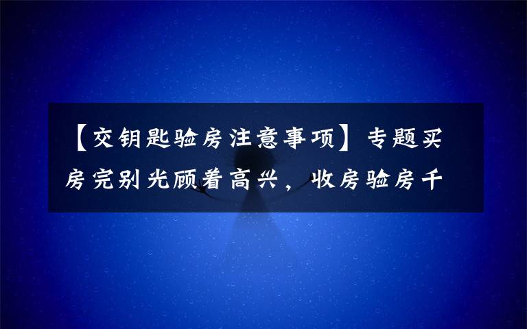 【交鑰匙驗房注意事項】專題買房完別光顧著高興，收房驗房千萬記得做這幾件事！