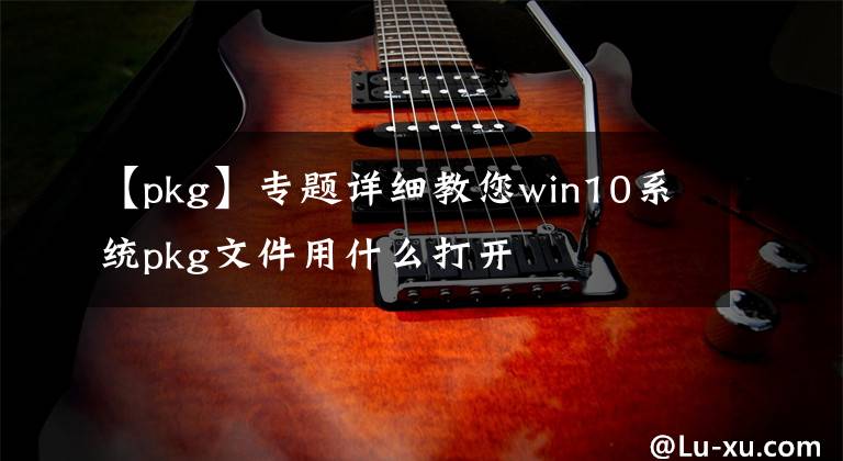 【pkg】專題詳細教您win10系統(tǒng)pkg文件用什么打開