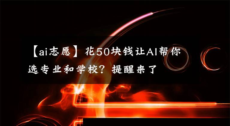 【ai志愿】花50塊錢讓AI幫你選專業(yè)和學校？提醒來了