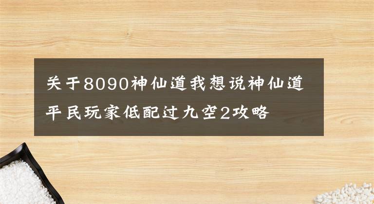 關(guān)于8090神仙道我想說神仙道平民玩家低配過九空2攻略