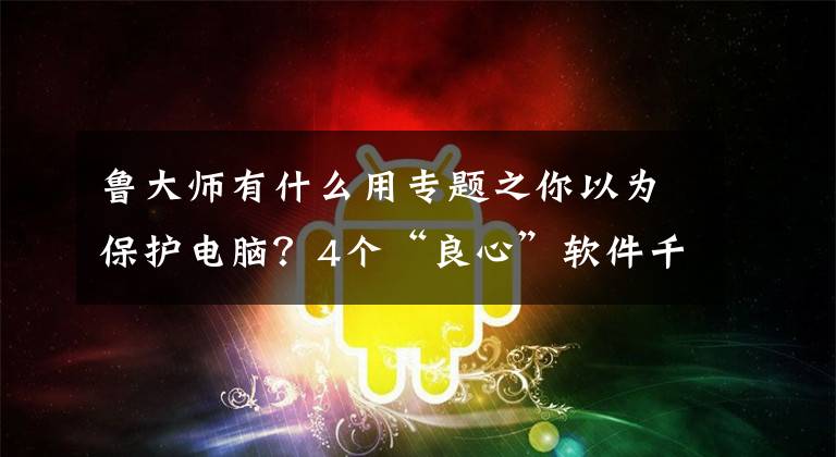 魯大師有什么用專題之你以為保護(hù)電腦？4個(gè)“良心”軟件千萬別裝