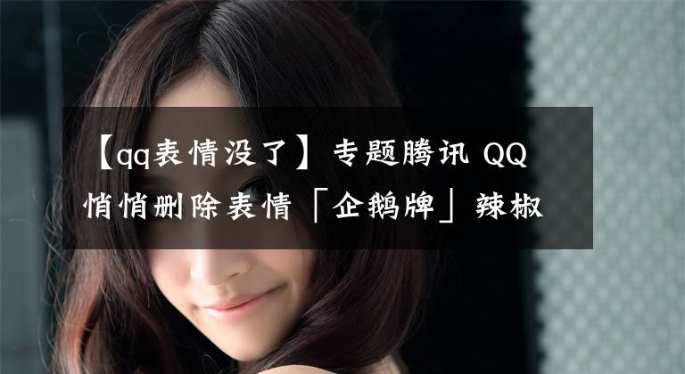 【qq表情沒了】專題騰訊 QQ 悄悄刪除表情「企鵝牌」辣椒醬