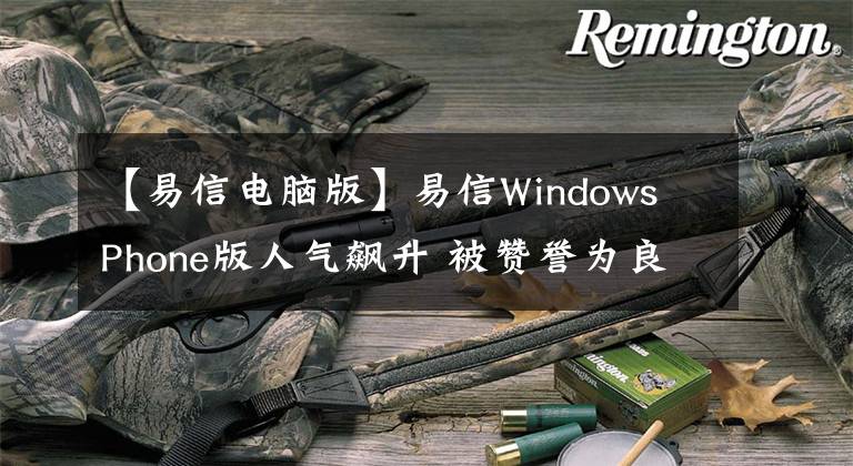 【易信電腦版】易信Windows Phone版人氣飆升 被贊譽(yù)為良心之作