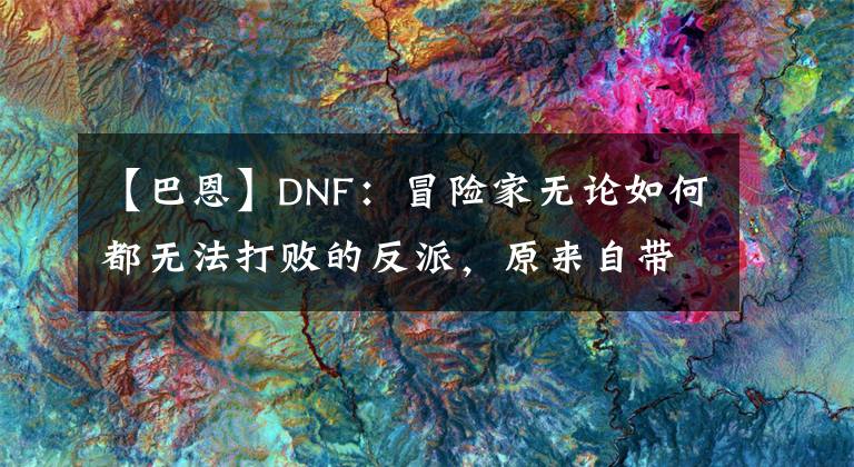 【巴恩】DNF：冒險(xiǎn)家無(wú)論如何都無(wú)法打敗的反派，原來(lái)自帶無(wú)敵金身？