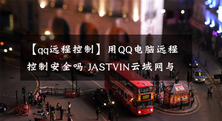 【qq遠(yuǎn)程控制】用QQ電腦遠(yuǎn)程控制安全嗎 JASTVIN云域網(wǎng)與QQ有哪些不同？