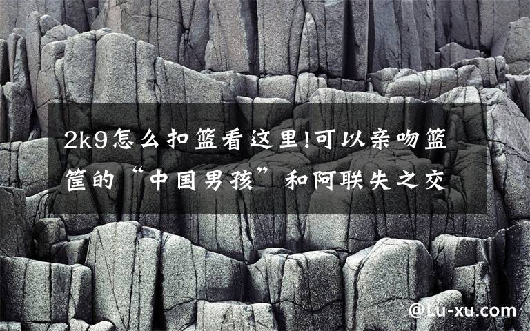 2k9怎么扣籃看這里!可以親吻籃筐的“中國男孩”和阿聯(lián)失之交臂坎坷籃球路令人唏噓！